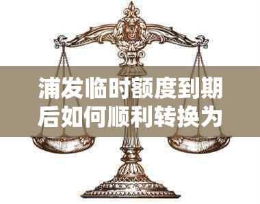 浦发临时额度到期后如何顺利转换为固定额度？全面解答用户疑问