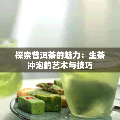 探索普洱茶的魅力：生茶冲泡的艺术与技巧