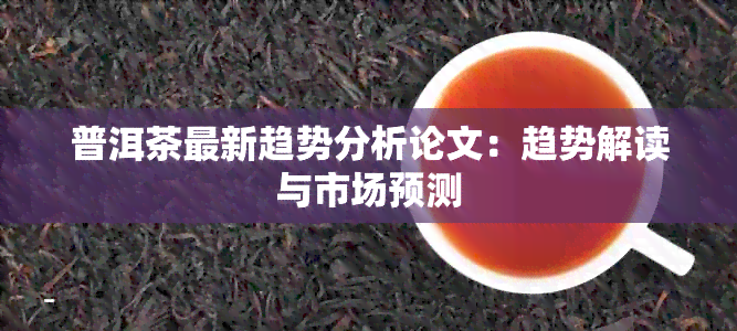 普洱茶最新趋势分析论文：趋势解读与市场预测