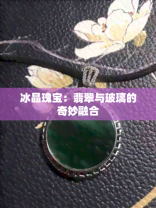 冰晶瑰宝：翡翠与玻璃的奇妙融合