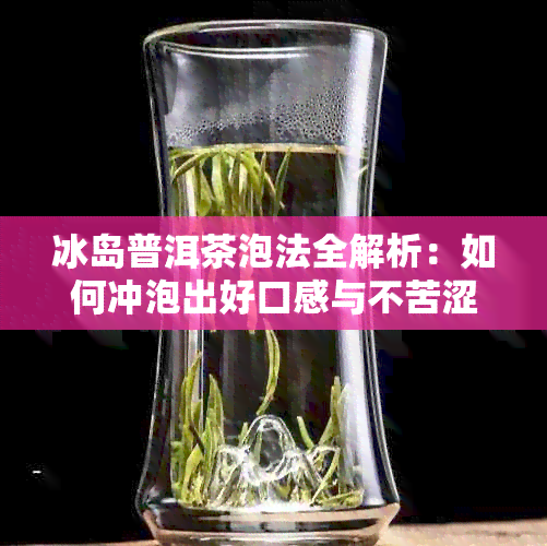 冰岛普洱茶泡法全解析：如何冲泡出好口感与不苦涩的冰岛普洱茶？