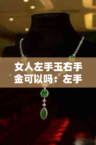 女人左手玉右手金可以吗：左手带玉右手带金的吉祥与好处