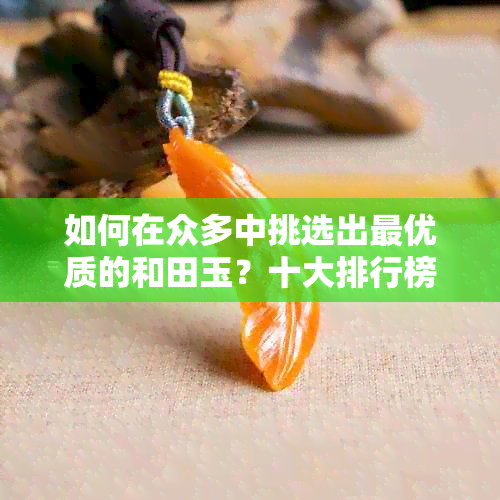 如何在众多中挑选出更优质的和田玉？十大排行榜告诉你哪种玉石最适合买