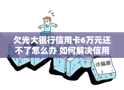 欠光大银行信用卡6万元还不了怎么办 如何解决信用卡逾期问题？