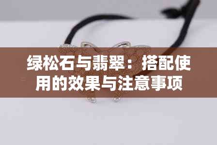 绿松石与翡翠：搭配使用的效果与注意事项