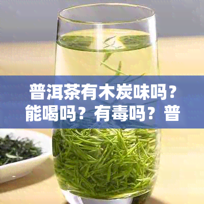 普洱茶有木炭味吗？能喝吗？有吗？普洱茶里有木炭吗？