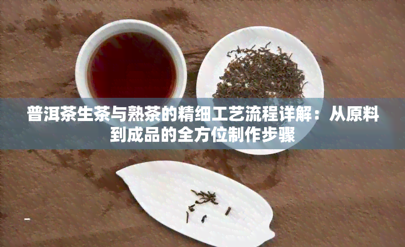 普洱茶生茶与熟茶的精细工艺流程详解：从原料到成品的全方位制作步骤