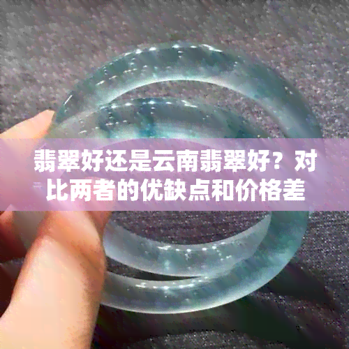 翡翠好还是云南翡翠好？对比两者的优缺点和价格差异。