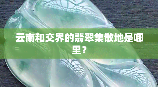 云南和交界的翡翠集散地是哪里？