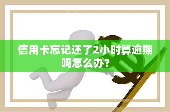 信用卡忘记还了2小时算逾期吗怎么办？