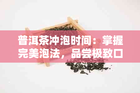 普洱茶冲泡时间：掌握完美泡法，品尝极致口感与香气的技巧指南