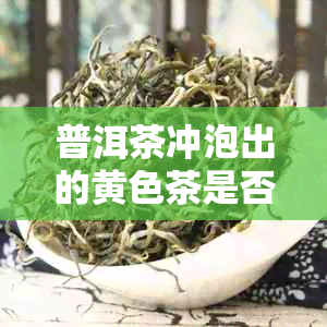 普洱茶冲泡出的黄色茶是否产生泡沫？以及冲泡后可能出现的混合情况。