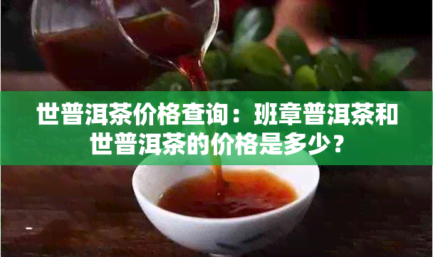 世普洱茶价格查询：班章普洱茶和世普洱茶的价格是多少？