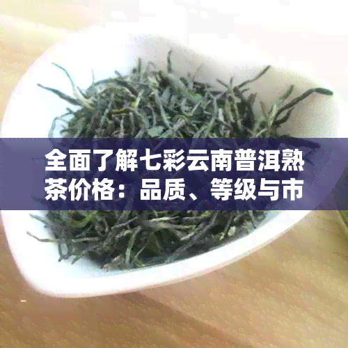 全面了解七彩云南普洱熟茶价格：品质、等级与市场走势一览无遗