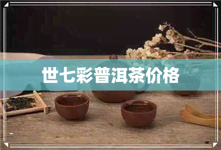 世七彩普洱茶价格