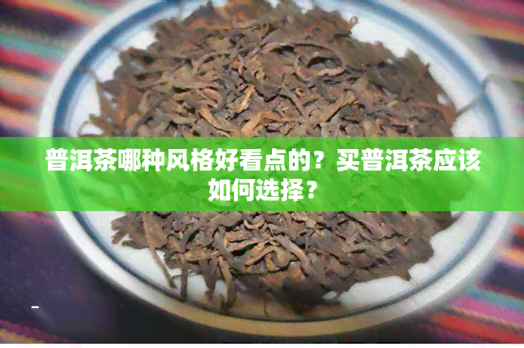 普洱茶哪种风格好看点的？买普洱茶应该如何选择？