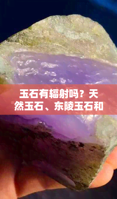 玉石有辐射吗？天然玉石、东陵玉石和黄龙玉石是否有辐射？对身体是否有害？