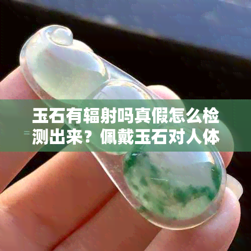 玉石有辐射吗真假怎么检测出来？佩戴玉石对人体有害吗？