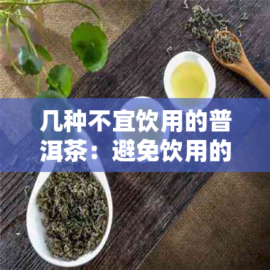 几种不宜饮用的普洱茶：避免饮用的普洱茶种类及原因