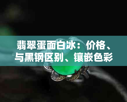 翡翠蛋面白冰：价格、与黑钢区别、镶嵌色彩选择及金镶嵌