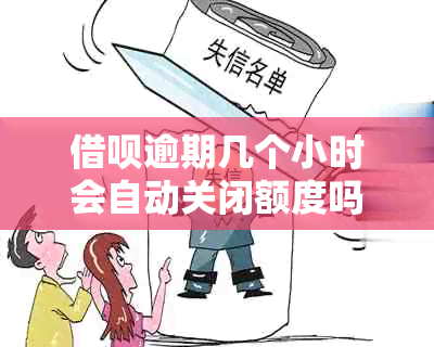 借呗逾期几个小时会自动关闭额度吗？还会降额度吗？