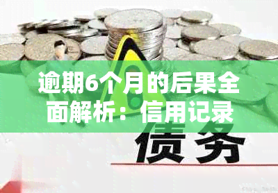 逾期6个月的后果全面解析：信用记录、罚款、法律责任等影响一网打尽！