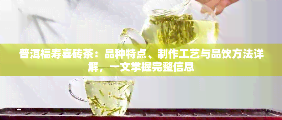 普洱福寿喜砖茶：品种特点、制作工艺与品饮方法详解，一文掌握完整信息