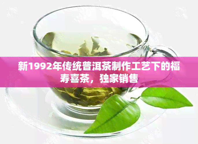 新1992年传统普洱茶制作工艺下的福寿喜茶，独家销售