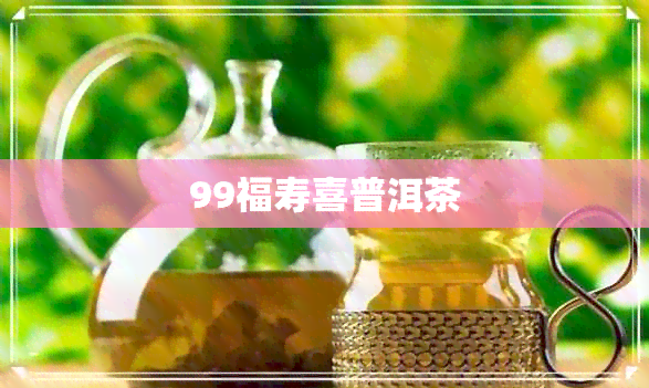 99福寿喜普洱茶