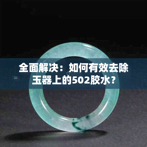 全面解决：如何有效去除玉器上的502胶水？