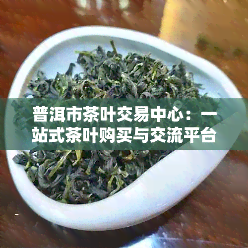 普洱市茶叶交易中心：一站式茶叶购买与交流平台