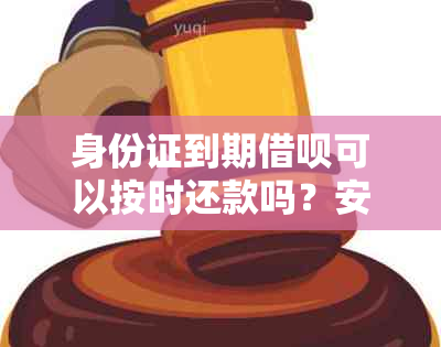 身份证到期借呗可以按时还款吗？安全吗？怎么还？