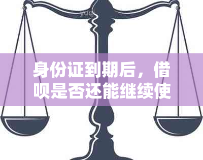 身份证到期后，借呗是否还能继续使用？如何处理？