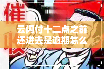 云闪付十二点之前还进去是逾期怎么办