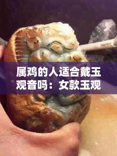 属鸡的人适合戴玉观音吗：女款玉观音推荐与适宜佩戴场合