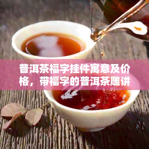 普洱茶福字挂件寓意及价格，带福字的普洱茶雕讲究。