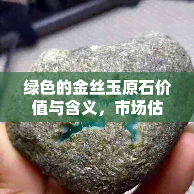 绿色的金丝玉原石价值与含义，市场估价是多少？