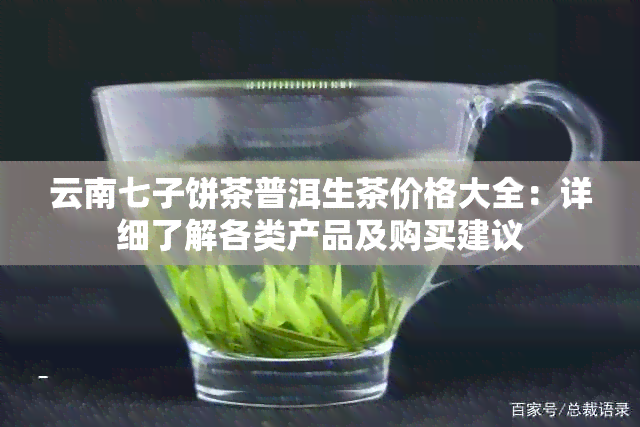 云南七子饼茶普洱生茶价格大全：详细了解各类产品及购买建议