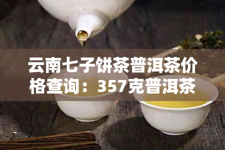 云南七子饼茶普洱茶价格查询：357克普洱茶，6071元；熟茶，5771元；9579元