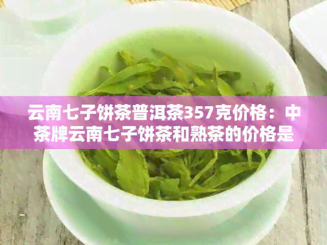 云南七子饼茶普洱茶357克价格：中茶牌云南七子饼茶和熟茶的价格是多少？