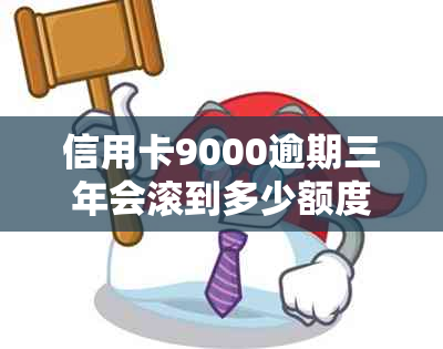 信用卡9000逾期三年会滚到多少额度呢-信用卡9000逾期三年会滚到多少额度呢怎么办