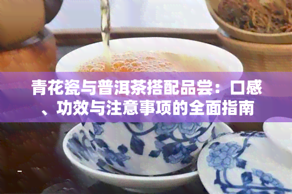 青花瓷与普洱茶搭配品尝：口感、功效与注意事项的全面指南