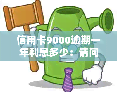 信用卡9000逾期一年利息多少：请问逾期一年的信用卡9000元会产生多少利息？