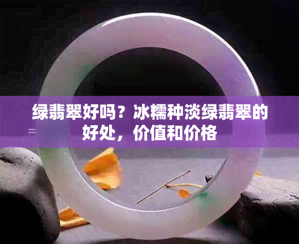 绿翡翠好吗？冰糯种淡绿翡翠的好处，价值和价格