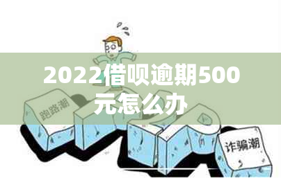 2022借呗逾期500元怎么办