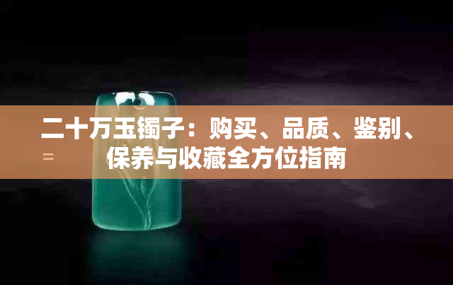 二十万玉镯子：购买、品质、鉴别、保养与收藏全方位指南