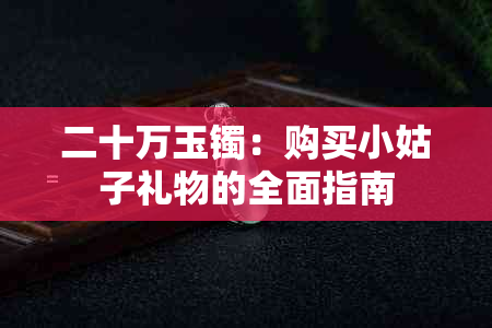 二十万玉镯：购买小姑子礼物的全面指南