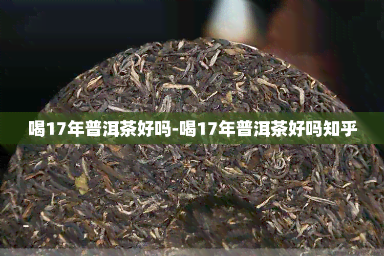 喝17年普洱茶好吗-喝17年普洱茶好吗知乎