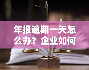 年报逾期一天怎么办？企业如何避免影响并解决工商问题