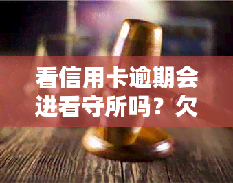 看信用卡逾期会进看守所吗？欠信用卡逾期会被公安局抓吗？怎么办？